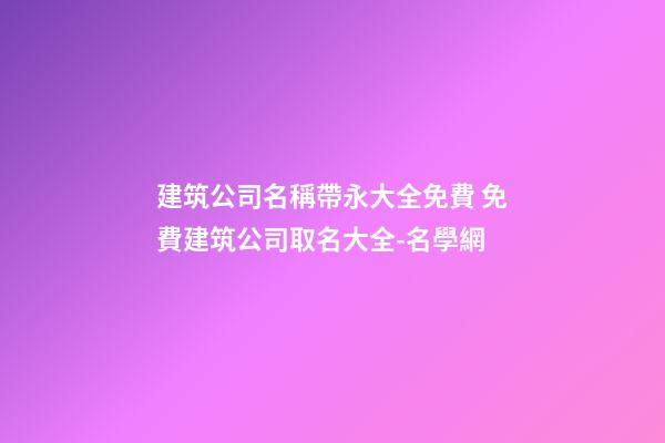 建筑公司名稱帶永大全免費 免費建筑公司取名大全-名學網